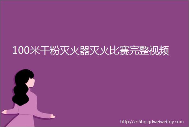 100米干粉灭火器灭火比赛完整视频