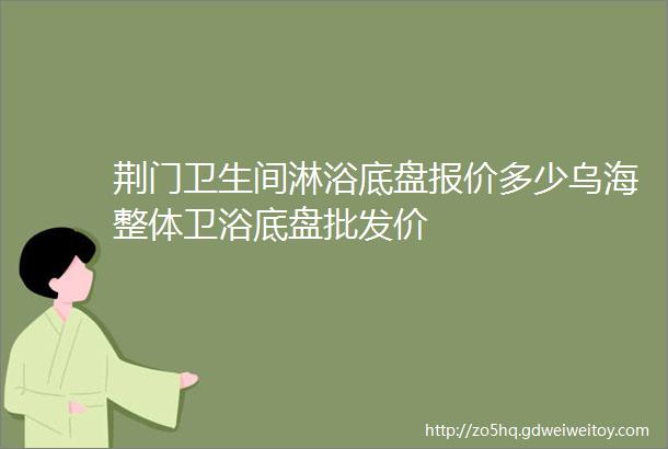 荆门卫生间淋浴底盘报价多少乌海整体卫浴底盘批发价