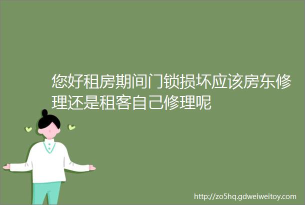 您好租房期间门锁损坏应该房东修理还是租客自己修理呢