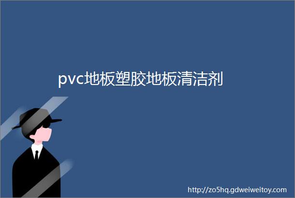 pvc地板塑胶地板清洁剂