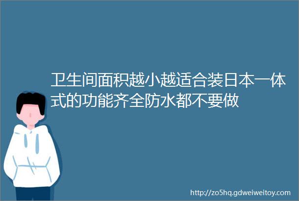 卫生间面积越小越适合装日本一体式的功能齐全防水都不要做