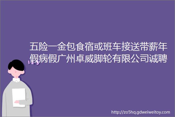 五险一金包食宿或班车接送带薪年假病假广州卓威脚轮有限公司诚聘文员五金冲压工维修技术员