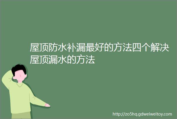 屋顶防水补漏最好的方法四个解决屋顶漏水的方法